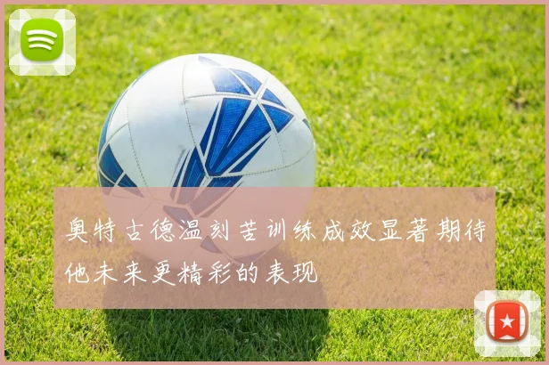 奥特古德温刻苦训练成效显著期待他未来更精彩的表现