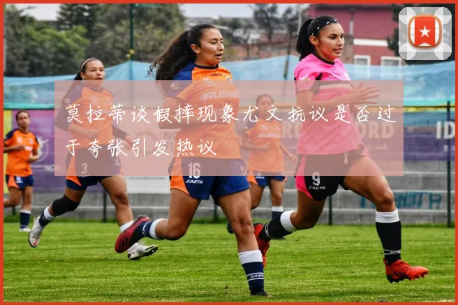莫拉蒂谈假摔现象尤文抗议是否过于夸张引发热议