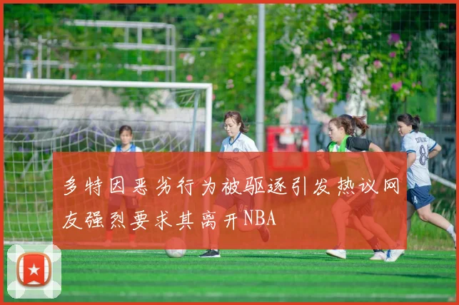 多特因恶劣行为被驱逐引发热议网友强烈要求其离开NBA