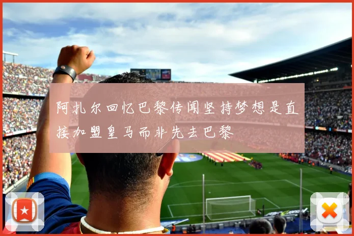 阿扎尔回忆巴黎传闻坚持梦想是直接加盟皇马而非先去巴黎