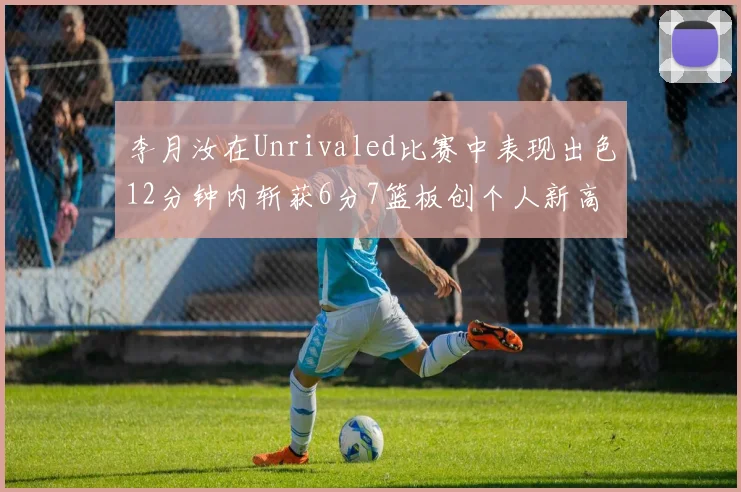 李月汝在Unrivaled比赛中表现出色12分钟内斩获6分7篮板创个人新高