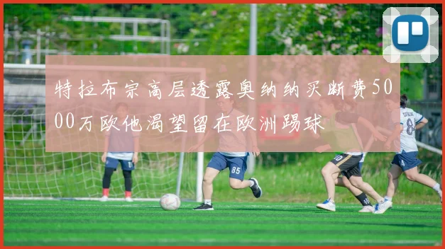 特拉布宗高层透露奥纳纳买断费5000万欧他渴望留在欧洲踢球