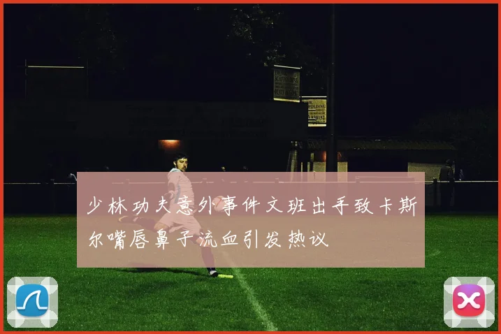 少林功夫意外事件文班出手致卡斯尔嘴唇鼻子流血引发热议
