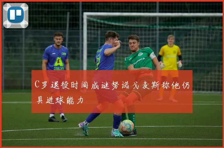C罗退役时间成谜努诺戈麦斯称他仍具进球能力
