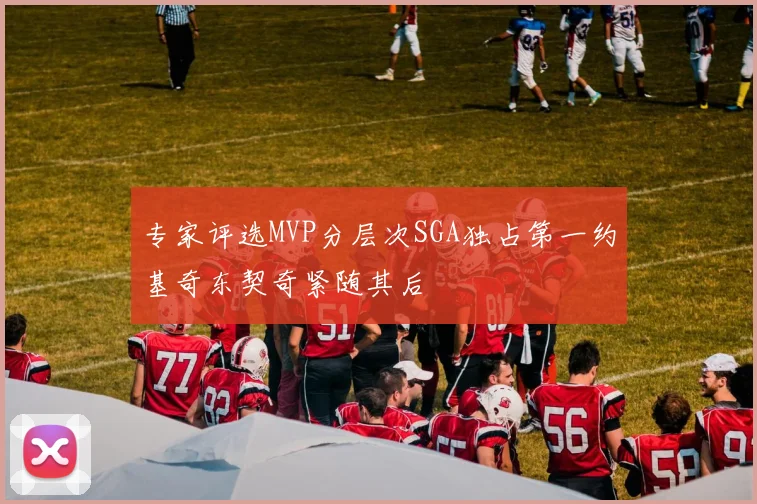 专家评选MVP分层次SGA独占第一约基奇东契奇紧随其后