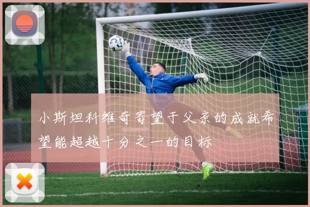 小斯坦科维奇寄望于父亲的成就希望能超越十分之一的目标