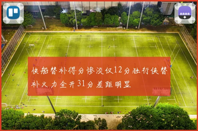 快船替补得分惨淡仅12分独行侠替补火力全开31分差距明显