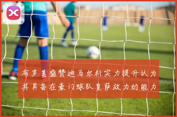 布罗基盛赞迪马尔科实力提升认为其具备在豪门球队皇萨效力的能力