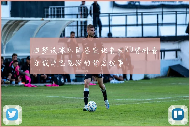追梦谈球队阵容变化首发KD替补普尔裁掉巴恩斯的背后故事