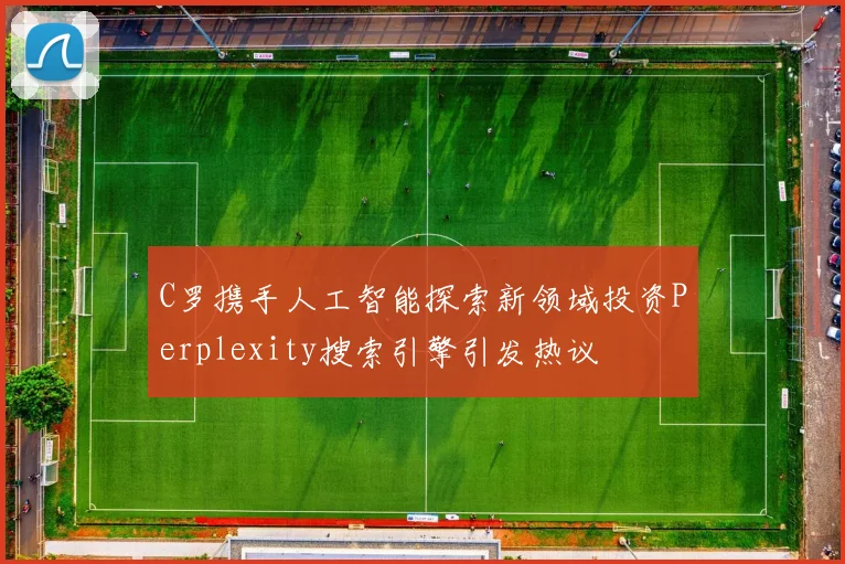 C罗携手人工智能探索新领域投资Perplexity搜索引擎引发热议
