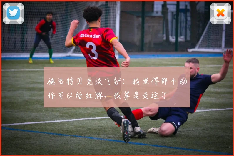 施洛特贝克谈飞铲：我觉得那个动作可以给红牌，我算是走运了