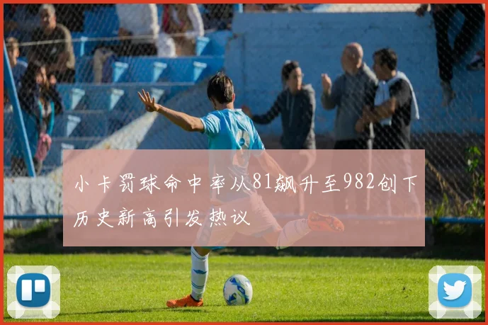 小卡罚球命中率从81飙升至982创下历史新高引发热议