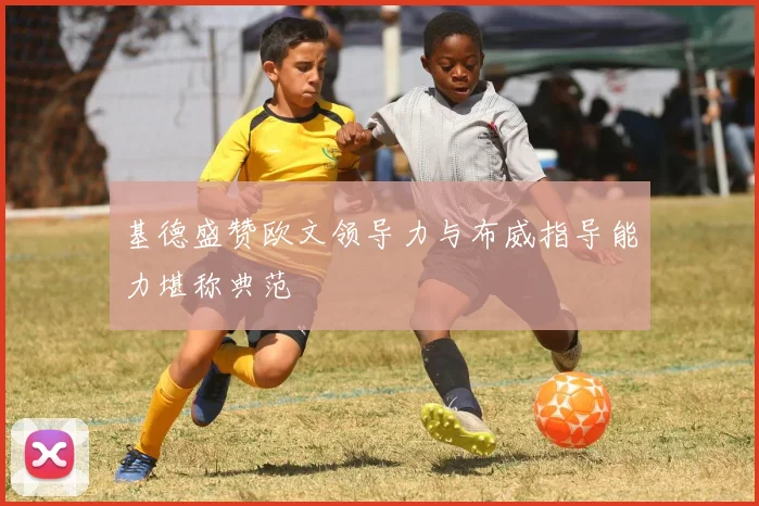 基德盛赞欧文领导力与布威指导能力堪称典范