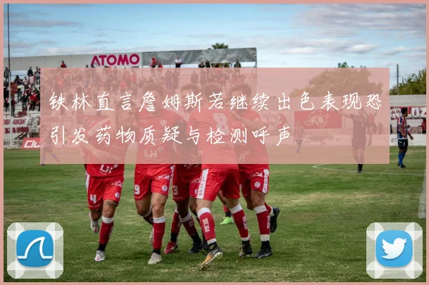 铁林直言詹姆斯若继续出色表现恐引发药物质疑与检测呼声
