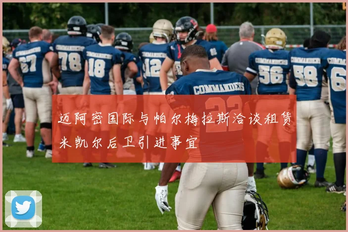 迈阿密国际与帕尔梅拉斯洽谈租赁米凯尔后卫引进事宜