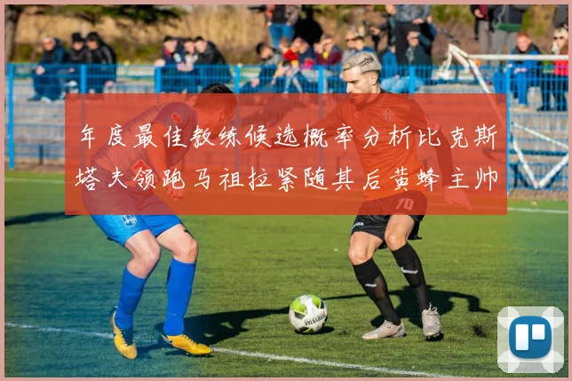 年度最佳教练候选概率分析比克斯塔夫领跑马祖拉紧随其后黄蜂主帅表现不佳