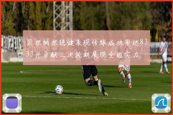 贝尔纳尔稳健表现传球成功率达8333并贡献三次抢断展现全能实力