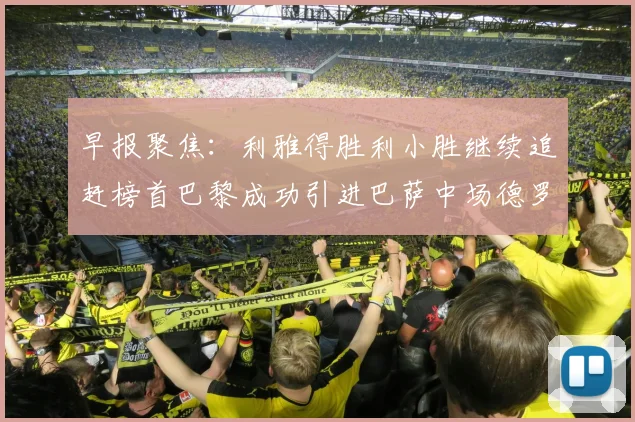 早报聚焦：利雅得胜利小胜继续追赶榜首巴黎成功引进巴萨中场德罗