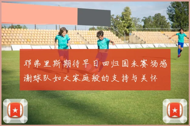 邓弗里斯期待早日回归国米赛场感谢球队如大家庭般的支持与关怀