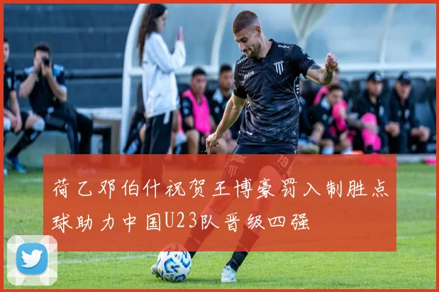 荷乙邓伯什祝贺王博豪罚入制胜点球助力中国U23队晋级四强
