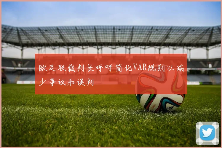 欧足联裁判长呼吁简化VAR规则以减少争议和误判